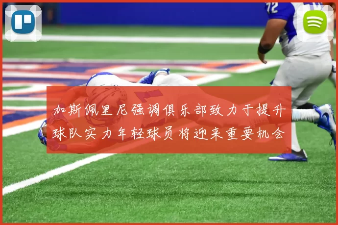 加斯佩里尼强调俱乐部致力于提升球队实力年轻球员将迎来重要机会