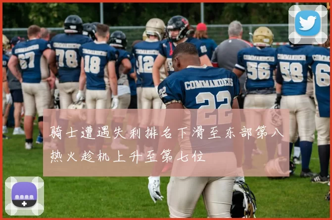 骑士遭遇失利排名下滑至东部第八热火趁机上升至第七位