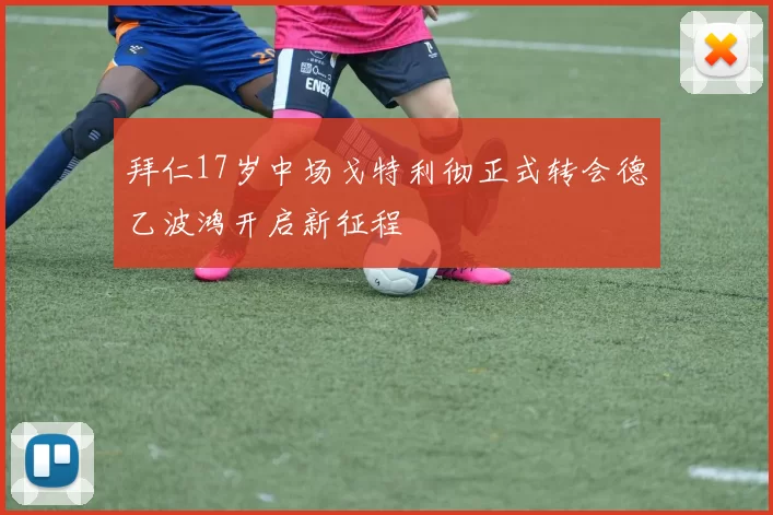 拜仁17岁中场戈特利彻正式转会德乙波鸿开启新征程