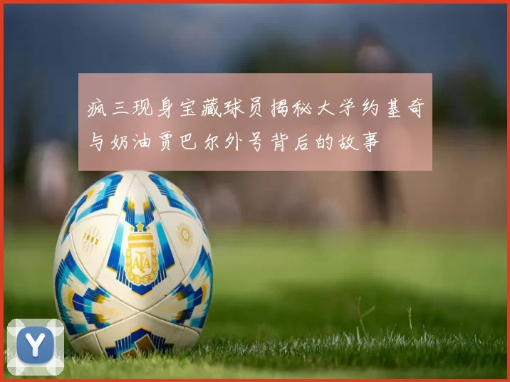 疯三现身宝藏球员揭秘大学约基奇与奶油贾巴尔外号背后的故事