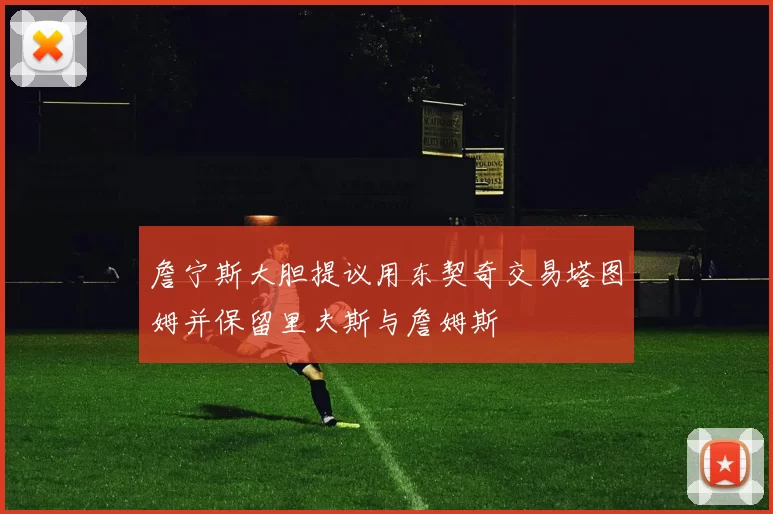詹宁斯大胆提议用东契奇交易塔图姆并保留里夫斯与詹姆斯