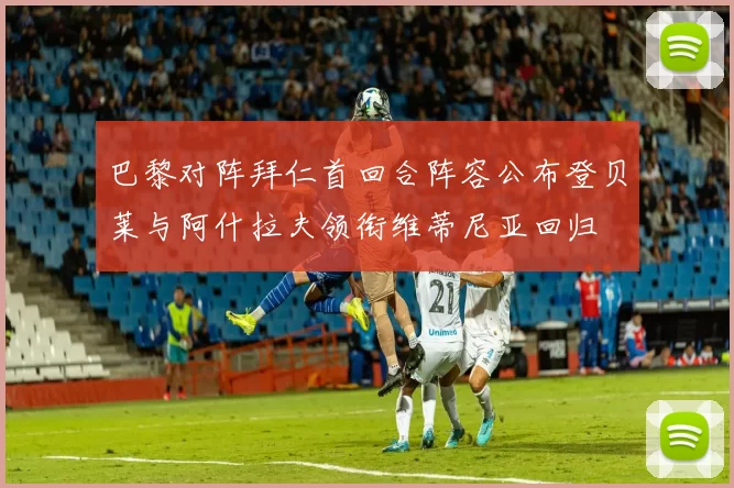 巴黎对阵拜仁首回合阵容公布登贝莱与阿什拉夫领衔维蒂尼亚回归