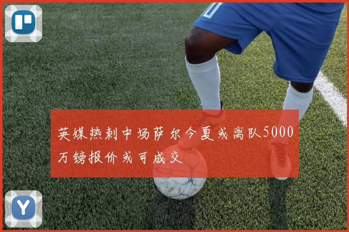 英媒热刺中场萨尔今夏或离队5000万镑报价或可成交