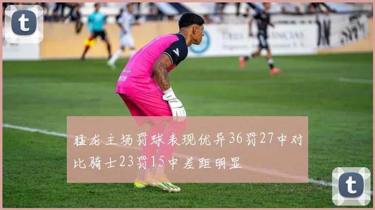 猛龙主场罚球表现优异36罚27中对比骑士23罚15中差距明显