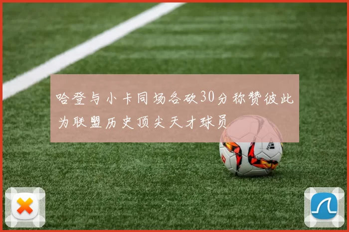 哈登与小卡同场各砍30分称赞彼此为联盟历史顶尖天才球员