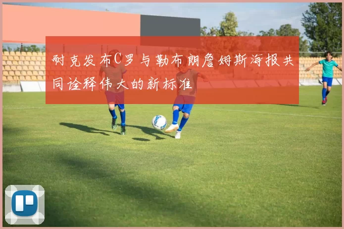 耐克发布C罗与勒布朗詹姆斯海报共同诠释伟大的新标准
