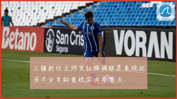 三镇新任主帅莫拉强调球员表现优劣不分年龄重视实力与潜力