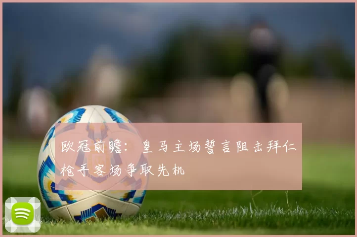 欧冠前瞻：皇马主场誓言阻击拜仁枪手客场争取先机