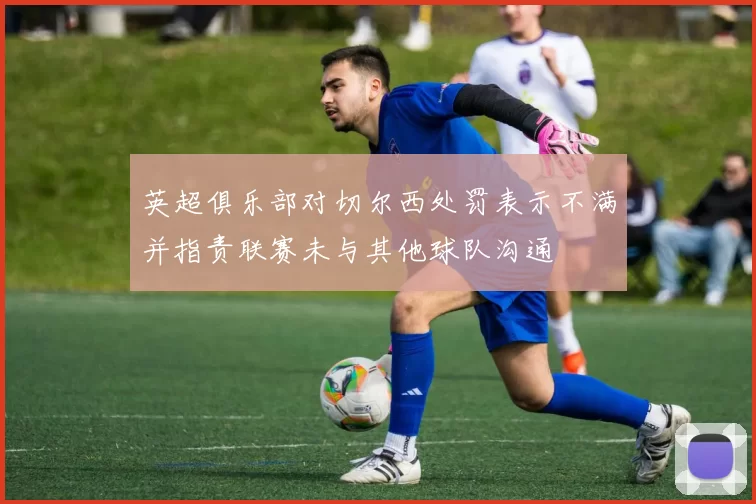 英超俱乐部对切尔西处罚表示不满并指责联赛未与其他球队沟通