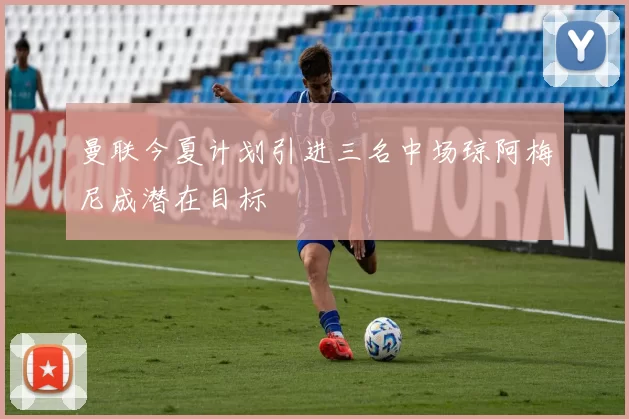 曼联今夏计划引进三名中场琼阿梅尼成潜在目标