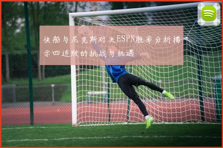 快船与尼克斯对决ESPN胜率分析揭示四连败的挑战与机遇