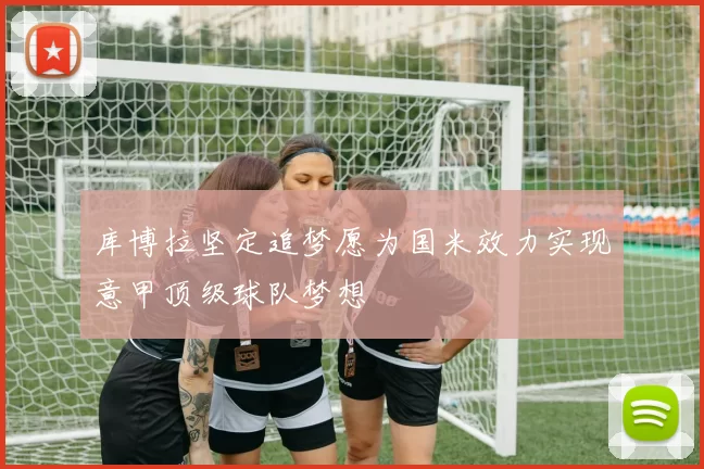 库博拉坚定追梦愿为国米效力实现意甲顶级球队梦想