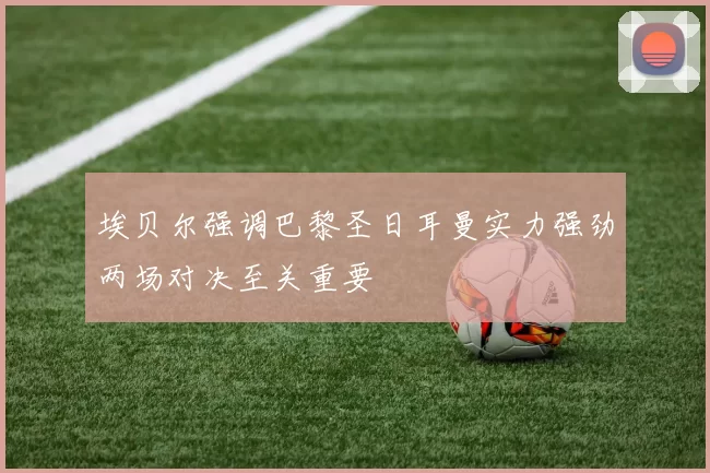 埃贝尔强调巴黎圣日耳曼实力强劲两场对决至关重要
