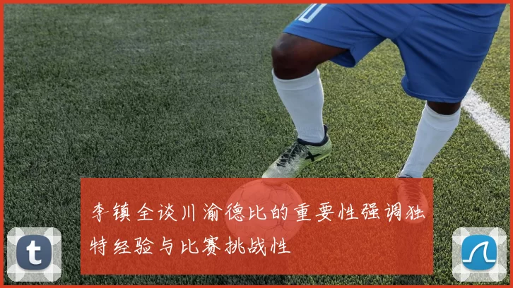 李镇全谈川渝德比的重要性强调独特经验与比赛挑战性