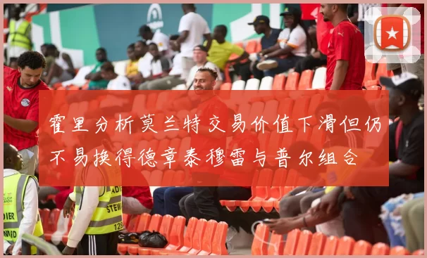 霍里分析莫兰特交易价值下滑但仍不易换得德章泰穆雷与普尔组合