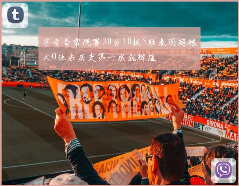 字母哥常规赛30分10板5助表现超越大O独占历史第一成就辉煌