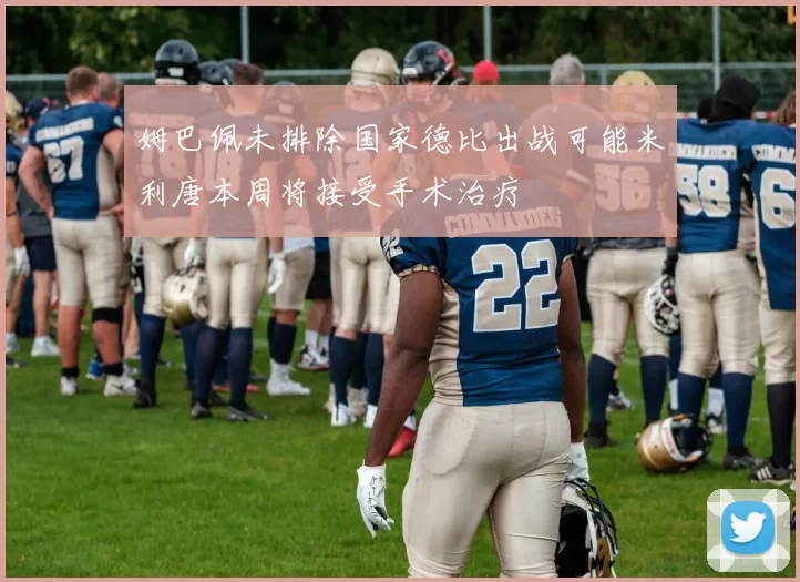 姆巴佩未排除国家德比出战可能米利唐本周将接受手术治疗