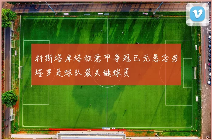 科斯塔库塔称意甲争冠已无悬念劳塔罗是球队最关键球员