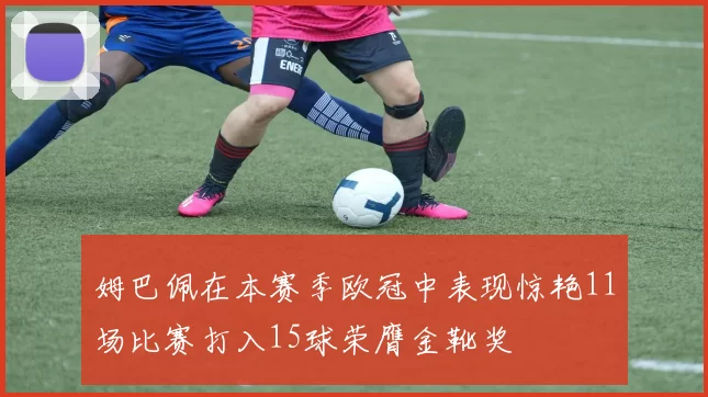 姆巴佩在本赛季欧冠中表现惊艳11场比赛打入15球荣膺金靴奖