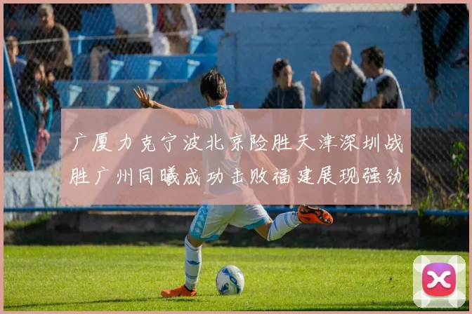 广厦力克宁波北京险胜天津深圳战胜广州同曦成功击败福建展现强劲实力