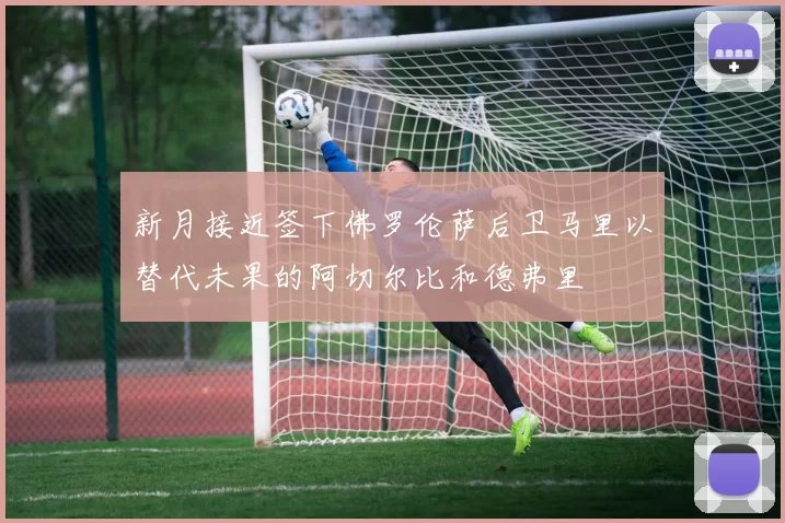 新月接近签下佛罗伦萨后卫马里以替代未果的阿切尔比和德弗里