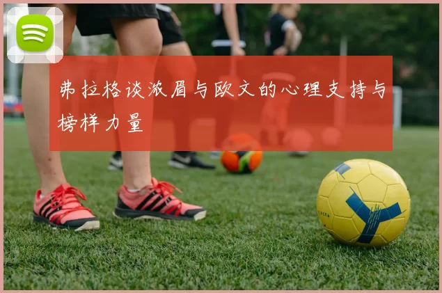 弗拉格谈浓眉与欧文的心理支持与榜样力量
