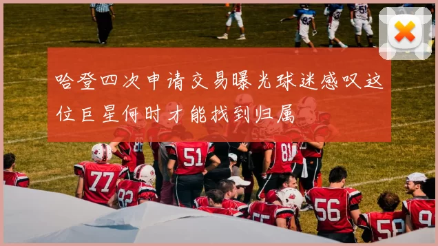 哈登四次申请交易曝光球迷感叹这位巨星何时才能找到归属