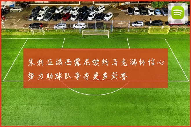 朱利亚诺西蒙尼续约马竞满怀信心努力助球队争夺更多荣誉