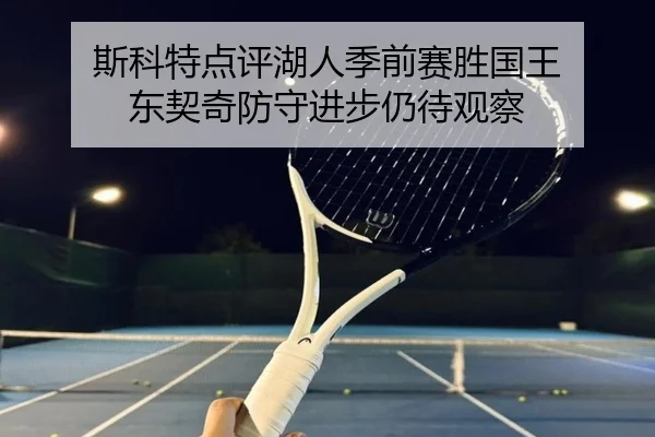 斯科特点评湖人季前赛胜国王 东契奇防守进步仍待观察 - milan.com